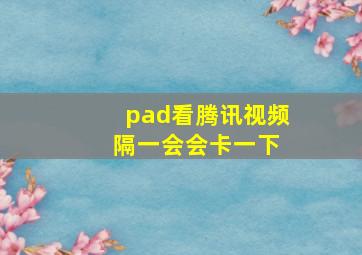 pad看腾讯视频 隔一会会卡一下